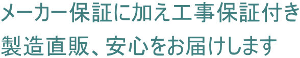 メーカー保証に加え工事保証付き 製造直販、安心をお届けします