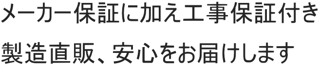 メーカー保証に加え工事保証付き 製造直販、安心をお届けします