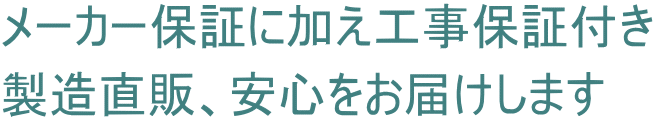 メーカー保証に加え工事保証付き 製造直販、安心をお届けします