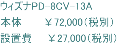 ウィズナPD-8CV-13A 本体　　　￥72,000（税別） 設置費　　￥27,000（税別）