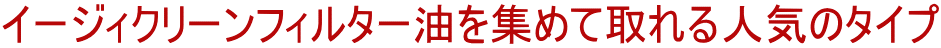 イージィクリーンフィルター油を集めて取れる人気のタイプ