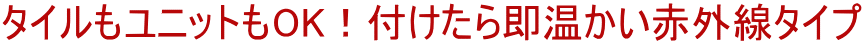 タイルもユニットもOK！付けたら即温かい赤外線タイプ