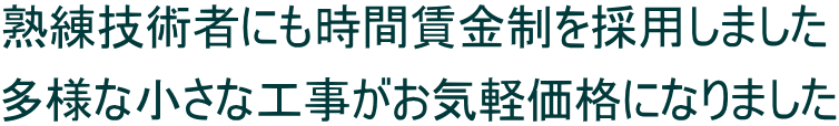 熟練技術者にも時間賃金制を採用しました 多様な小さな工事がお気軽価格になりました