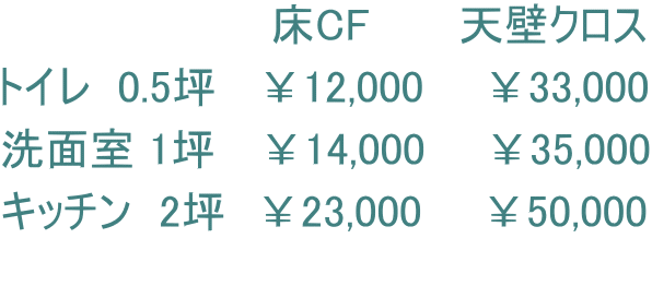 　　　　　　　　　床CF　　　天壁クロス トイレ  0.5坪   ￥12,000　　￥33,000 洗面室 1坪　 ￥14,000　　￥35,000 キッチン  2坪　￥23,000　　￥50,000 