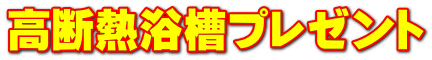 高断熱浴槽プレゼント