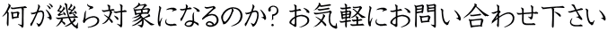 何が幾ら対象になるのか? お気軽にお問い合わせ下さい