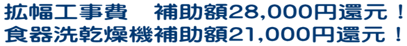 拡幅工事費　補助額28,000円還元！ 食器洗乾燥機補助額21,000円還元！