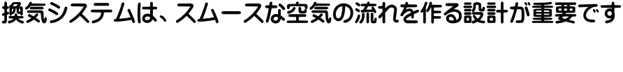 換気システムは、スムースな空気の流れを作る設計が重要です  