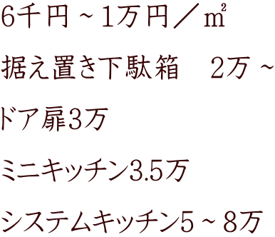 6千円～1万円／㎡ 据え置き下駄箱　2万～ ドア扉3万 ミニキッチン3.5万 システムキッチン5～8万
