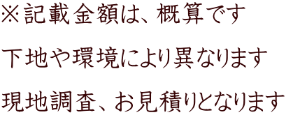 ※記載金額は、概算です 下地や環境により異なります 現地調査、お見積りとなります