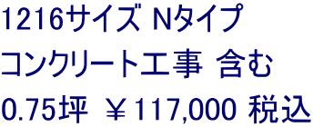 1216サイズ Nタイプ コンクリート工事 含む 0.75坪 ￥117,000 税込