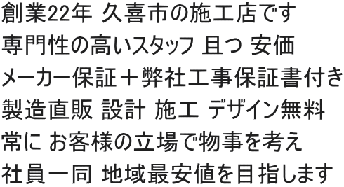 創業22年 久喜市の施工店です 専門性の高いスタッフ 且つ 安価 メーカー保証＋弊社工事保証書付き 製造直販 設計 施工 デザイン無料 常に お客様の立場で物事を考え 社員一同 地域最安値を目指します