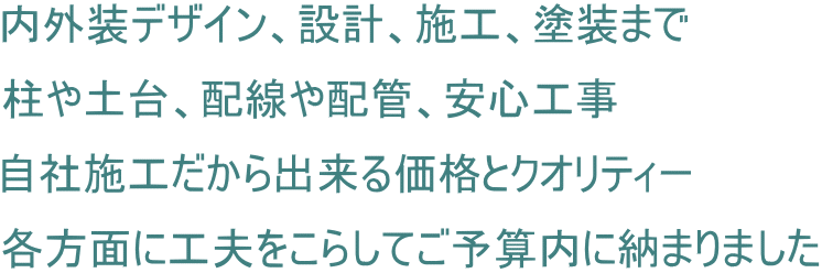 内外装デザイン、設計、施工、塗装まで 柱や土台、配線や配管、安心工事 自社施工だから出来る価格とクオリティー 各方面に工夫をこらしてご予算内に納まりました