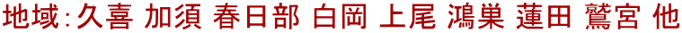 地域：久喜 加須 春日部 白岡 上尾 鴻巣 蓮田 鷲宮 他