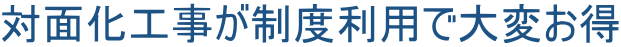 対面化工事が制度利用で大変お得