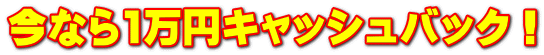 今なら1万円キャッシュバック！