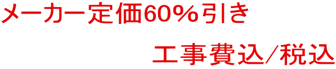 メーカー定価60％引き 　　　　　　　　工事費込/税込
