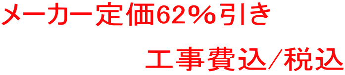 メーカー定価62％引き 　　　　　　　工事費込/税込