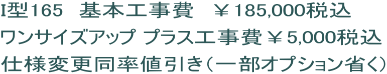 I型165　基本工事費　￥185,000税込 ワンサイズアップ プラス工事費￥5,000税込 仕様変更同率値引き（一部オプション省く）