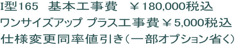 I型165　基本工事費　￥180,000税込 ワンサイズアップ プラス工事費￥5,000税込 仕様変更同率値引き（一部オプション省く）