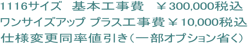 1116サイズ　基本工事費　￥300,000税込 ワンサイズアップ プラス工事費￥10,000税込 仕様変更同率値引き（一部オプション省く）