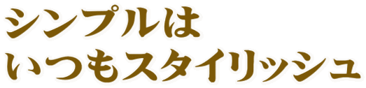 シンプルは いつもスタイリッシュ