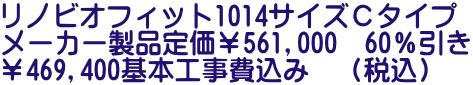 リノビオフィット1014サイズＣタイプ メーカー製品定価￥561,000　60％引き ￥469,400基本工事費込み　（税込）