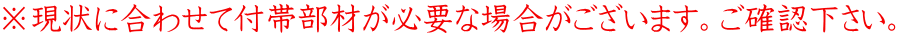 ※現状に合わせて付帯部材が必要な場合がございます。ご確認下さい。