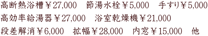 高断熱浴槽￥27,000　節湯水栓￥5,000　手すり￥5,000 高効率給湯器￥27,000　浴室乾燥機￥21,000　 段差解消￥6,000　拡幅￥28,000　内窓￥15,000　他