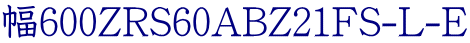 幅600ZRS60ABZ21FS-L-E