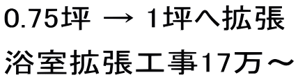 0.75坪 → 1坪へ拡張 浴室拡張工事17万～