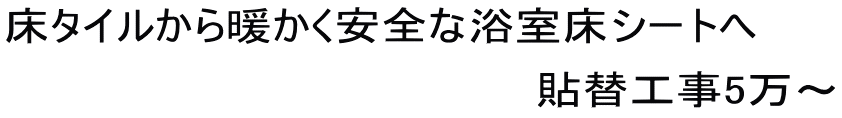 床タイルから暖かく安全な浴室床シートへ 　　　　　　　　　　　　　　　　　貼替工事5万～