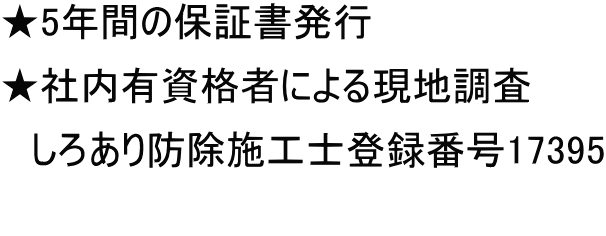 ★5年間の保証書発行 ★社内有資格者による現地調査　 　しろあり防除施工士登録番号17395 