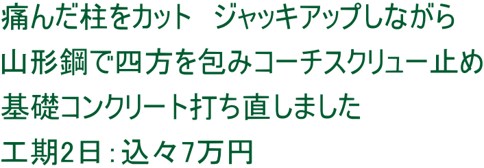 痛んだ柱をカット　ジャッキアップしながら 山形鋼で四方を包みコーチスクリュー止め 基礎コンクリート打ち直しました 工期2日：込々7万円