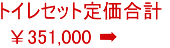 トイレセット定価合計   ￥351,000 ➡