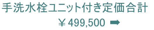 手洗水栓ユニット付き定価合計  　　　　　　　￥499,500 ➡