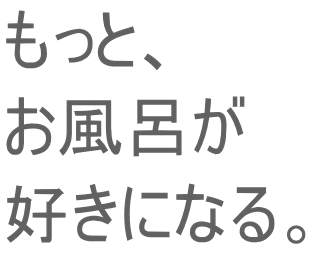 もっと、 お風呂が 好きになる。